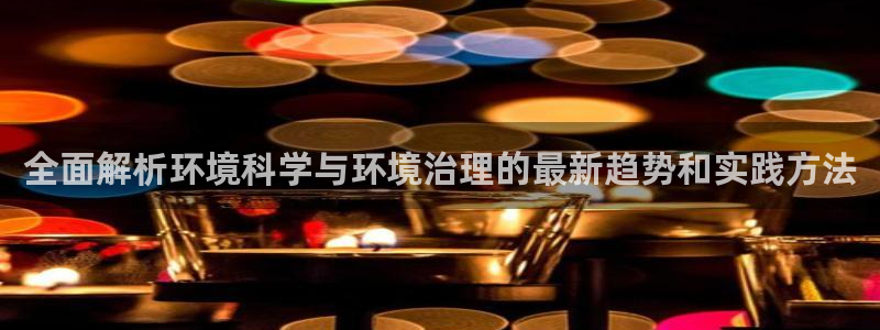 凯发官网入口首页：全面解析环境科学与环境治理的最新趋势和实践方法