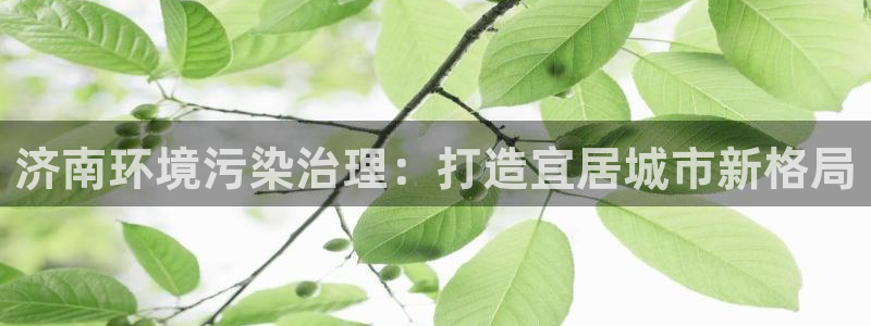 凯发k8官网备用网址|济南环境污染治理：打造宜居城市新格局