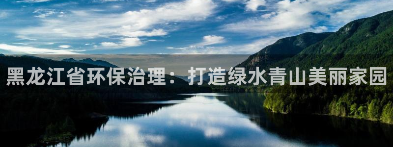 凯发唯一官方网站|黑龙江省环保治理：打造绿水青山美丽家园